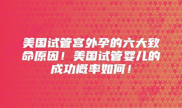美国试管宫外孕的六大致命原因！美国试管婴儿的成功概率如何！