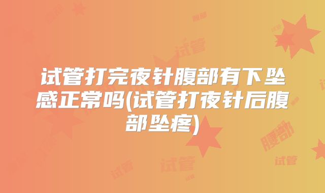 试管打完夜针腹部有下坠感正常吗(试管打夜针后腹部坠疼)