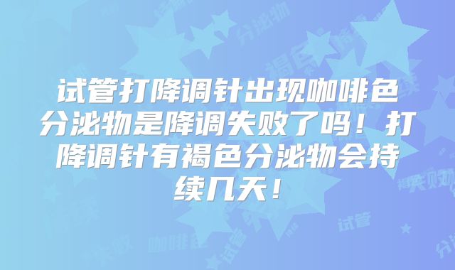 试管打降调针出现咖啡色分泌物是降调失败了吗!打降调针有褐色分泌物会持续几天!