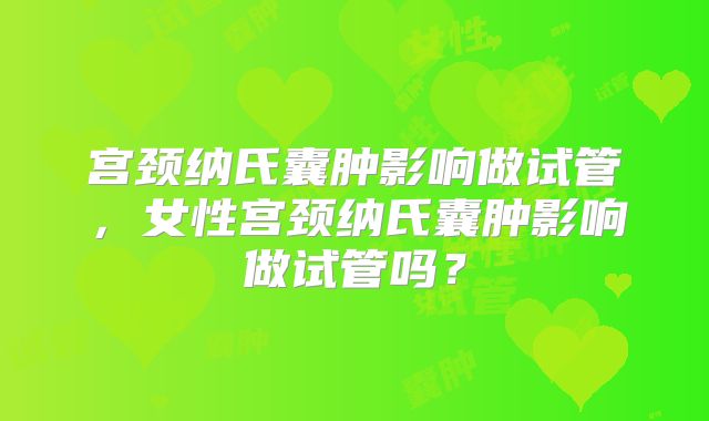 宫颈纳氏囊肿影响做试管,女性宫颈纳氏囊肿影响做试管吗?