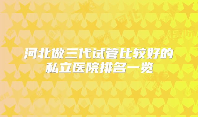 河北做三代试管比较好的私立医院排名一览