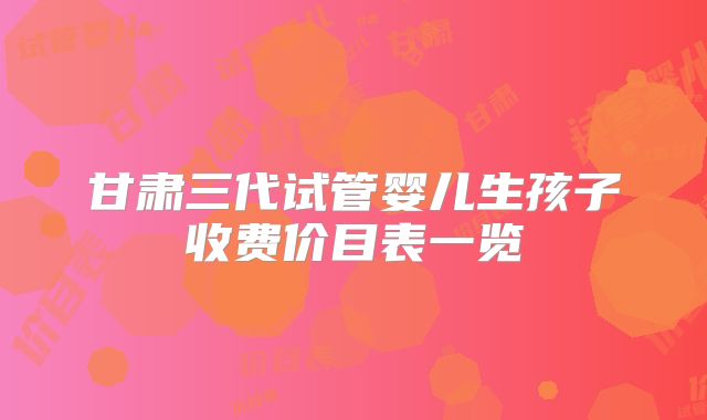 甘肃三代试管婴儿生孩子收费价目表一览