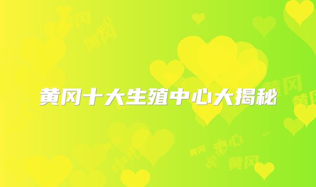 黄冈十大生殖中心大揭秘