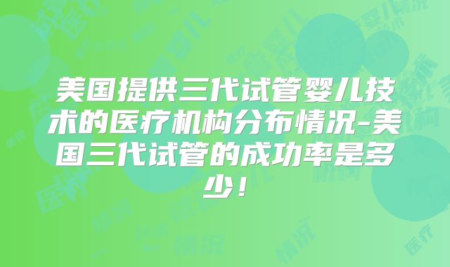美国提供三代试管婴儿技术的医疗机构分布情况-美国三代试管的成功率是多少!