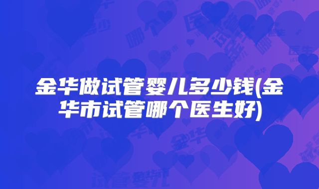 金华做试管婴儿多少钱(金华市试管哪个医生好)