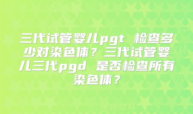 三代试管婴儿pgt 检查多少对染色体？三代试管婴儿三代pgd 是否检查所有染色体？
