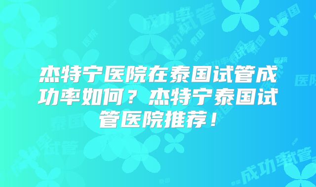杰特宁医院在泰国试管成功率如何?杰特宁泰国试管医院推荐!
