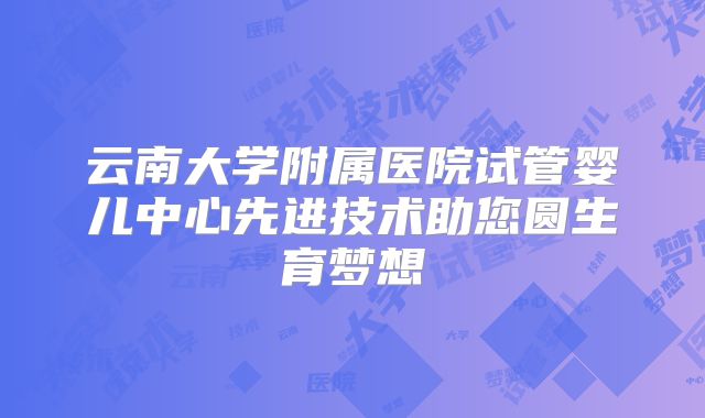 云南大学附属医院试管婴儿中心先进技术助您圆生育梦想