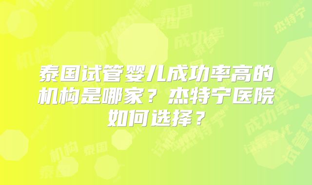 泰国试管婴儿成功率高的机构是哪家？杰特宁医院如何选择？