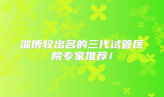 淄博较出名的三代试管医院专家推荐!