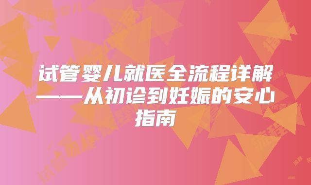 试管婴儿就医全流程详解——从初诊到妊娠的安心指南