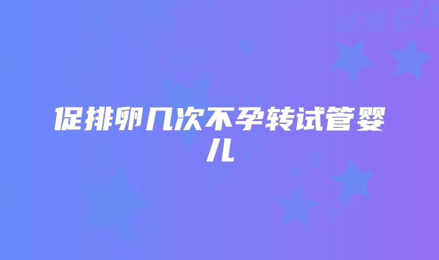 促排卵几次不孕转试管婴儿