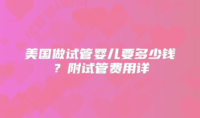 美国做试管婴儿要多少钱?附试管费用详