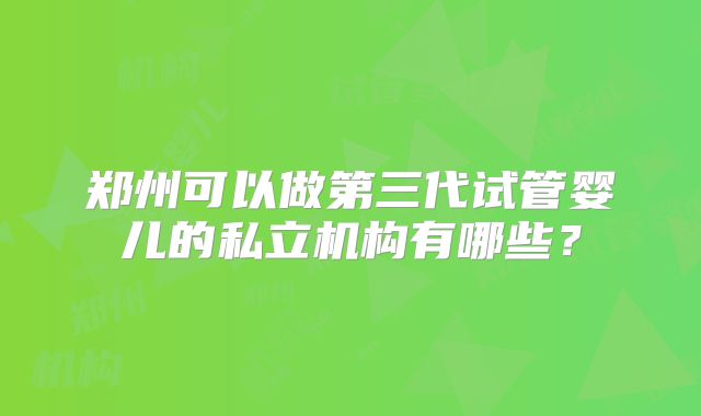 郑州可以做第三代试管婴儿的私立机构有哪些?