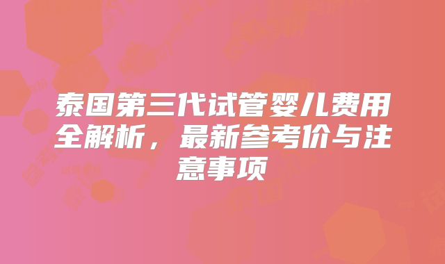 泰国第三代试管婴儿费用全解析,最新参考价与注意事项