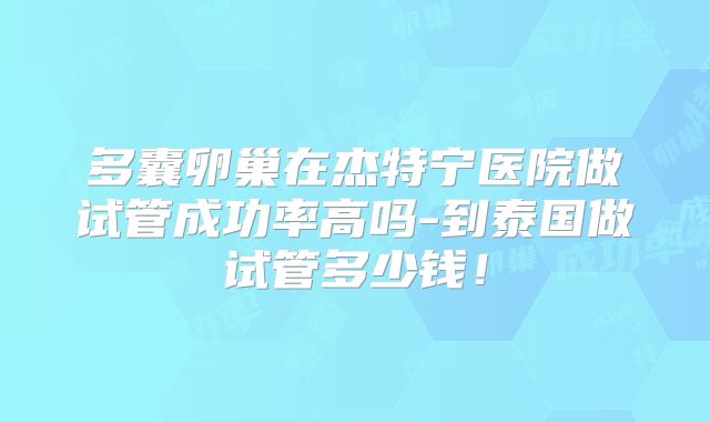 多囊卵巢在杰特宁医院做试管成功率高吗-到泰国做试管多少钱!