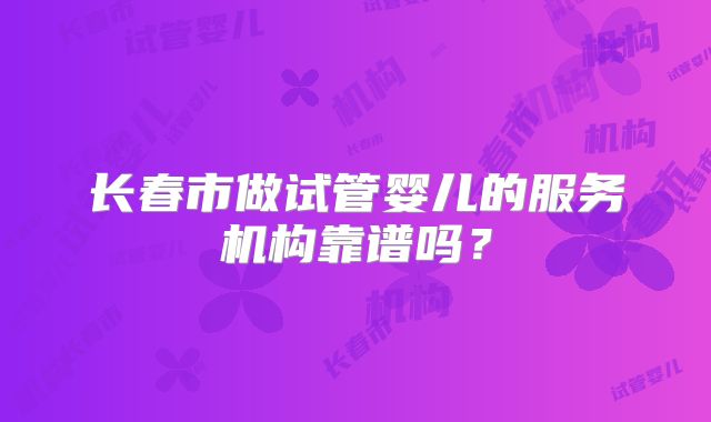 长春市做试管婴儿的服务机构靠谱吗?