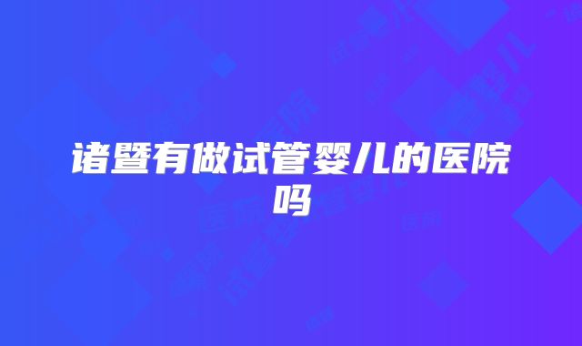 诸暨有做试管婴儿的医院吗