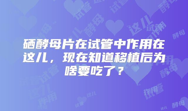 硒酵母片在试管中作用在这儿，现在知道移植后为啥要吃了？