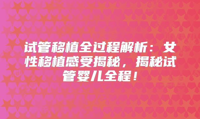 试管移植全过程解析:女性移植感受揭秘,揭秘试管婴儿全程!