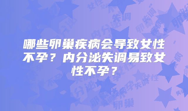 哪些卵巢疾病会导致女性不孕?内分泌失调易致女性不孕?