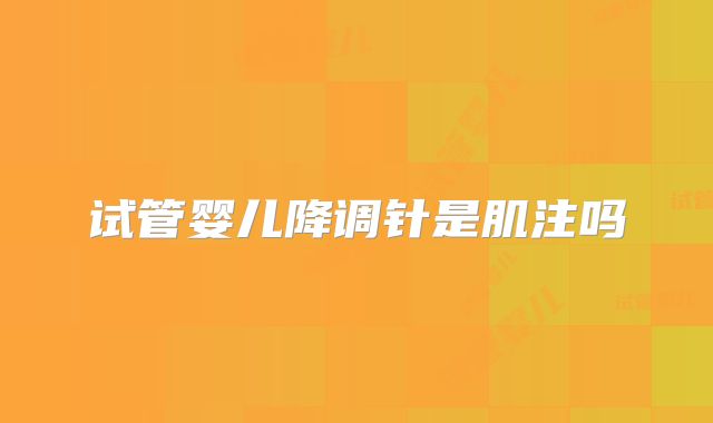 试管婴儿降调针是肌注吗