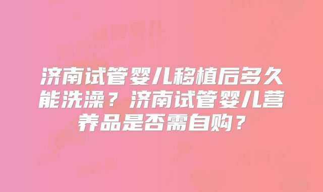 济南试管婴儿移植后多久能洗澡?济南试管婴儿营养品是否需自购?