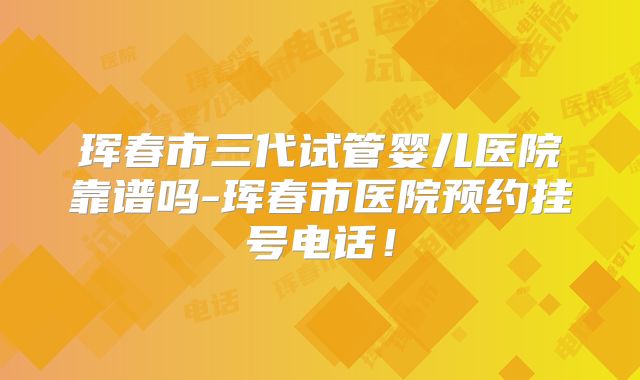 珲春市三代试管婴儿医院靠谱吗-珲春市医院预约挂号电话！