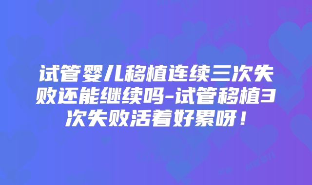 试管婴儿移植连续三次失败还能继续吗-试管移植3次失败活着好累呀!