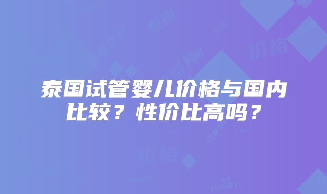 泰国试管婴儿价格与国内比较?性价比高吗?