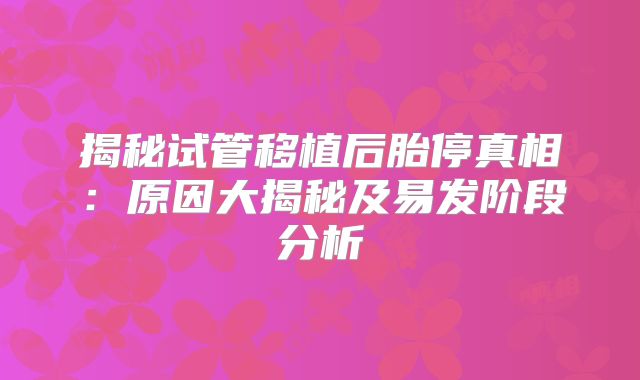 揭秘试管移植后胎停真相:原因大揭秘及易发阶段分析