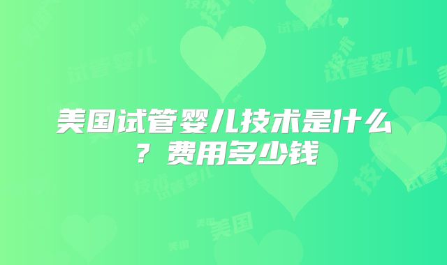 美国试管婴儿技术是什么?费用多少钱