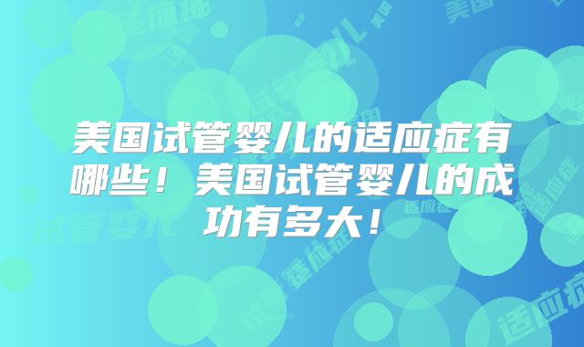 美国试管婴儿的适应症有哪些!美国试管婴儿的成功有多大!