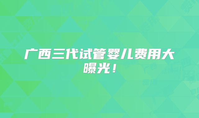 广西三代试管婴儿费用大曝光!