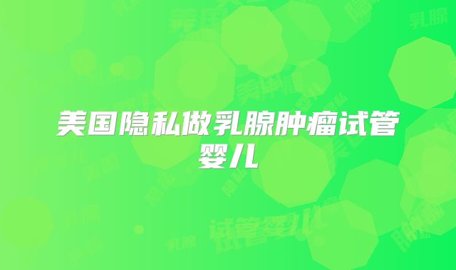 美国隐私做乳腺肿瘤试管婴儿