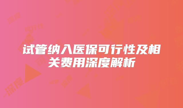 试管纳入医保可行性及相关费用深度解析