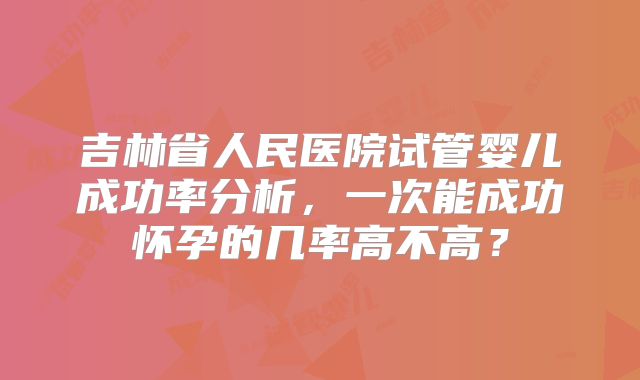 吉林省人民医院试管婴儿成功率分析，一次能成功怀孕的几率高不高？