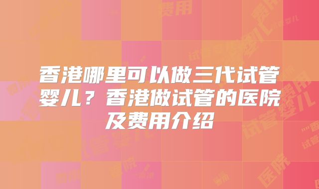 香港哪里可以做三代试管婴儿？香港做试管的医院及费用介绍