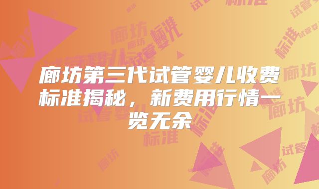 廊坊第三代试管婴儿收费标准揭秘,新费用行情一览无余