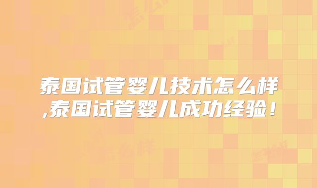 泰国试管婴儿技术怎么样,泰国试管婴儿成功经验!