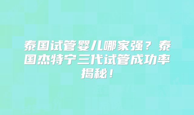 泰国试管婴儿哪家强？泰国杰特宁三代试管成功率揭秘！