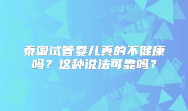 泰国试管婴儿真的不健康吗？这种说法可靠吗？