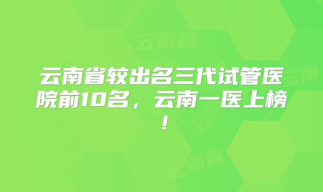 云南省较出名三代试管医院前10名,云南一医上榜!