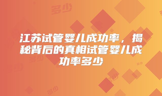 江苏试管婴儿成功率，揭秘背后的真相试管婴儿成功率多少