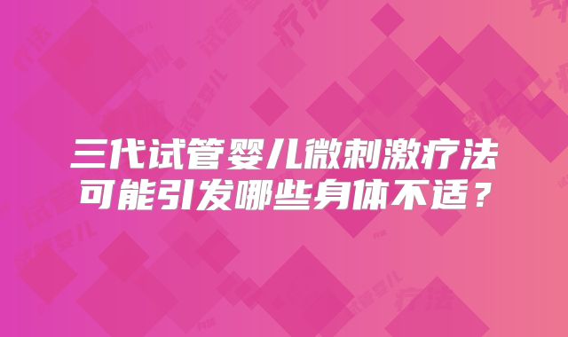 三代试管婴儿微刺激疗法可能引发哪些身体不适?