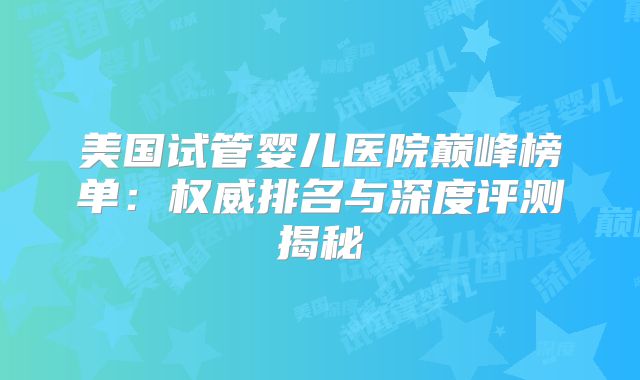 美国试管婴儿医院巅峰榜单:权威排名与深度评测揭秘