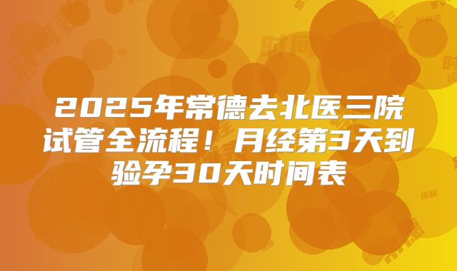 2025年常德去北医三院试管全流程！月经第3天到验孕30天时间表