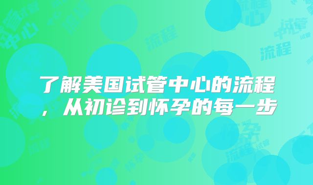 了解美国试管中心的流程,从初诊到怀孕的每一步