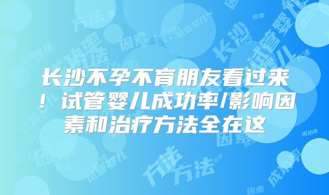 长沙不孕不育朋友看过来!试管婴儿成功率/影响因素和治疗方法全在这