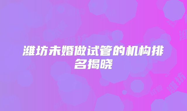 潍坊未婚做试管的机构排名揭晓